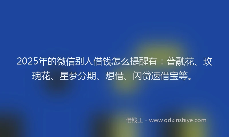 2025年的微信别人借钱怎么提醒有：普融花、玫瑰花、星梦分期、想借、闪贷速借宝等。