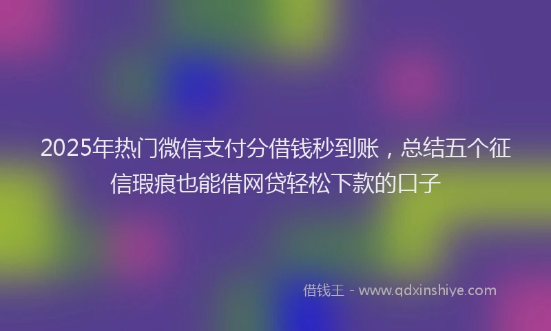 2025年热门微信支付分借钱秒到账，总结五个征信瑕疵也能借网贷轻松下款的口子