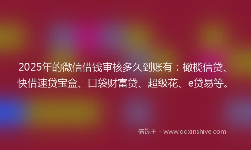 2025年的微信借钱审核多久到账有：橄榄信贷、快借速贷宝盒、口袋财富贷、超级花、e贷易等。