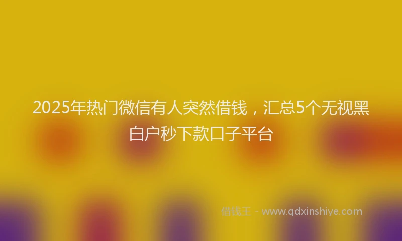 2025年热门微信有人突然借钱，汇总5个无视黑白户秒下款口子平台