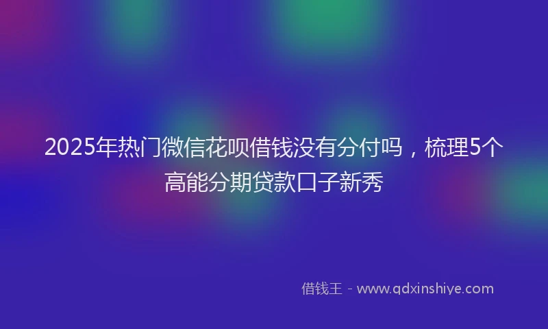 2025年热门微信花呗借钱没有分付吗，梳理5个高能分期贷款口子新秀
