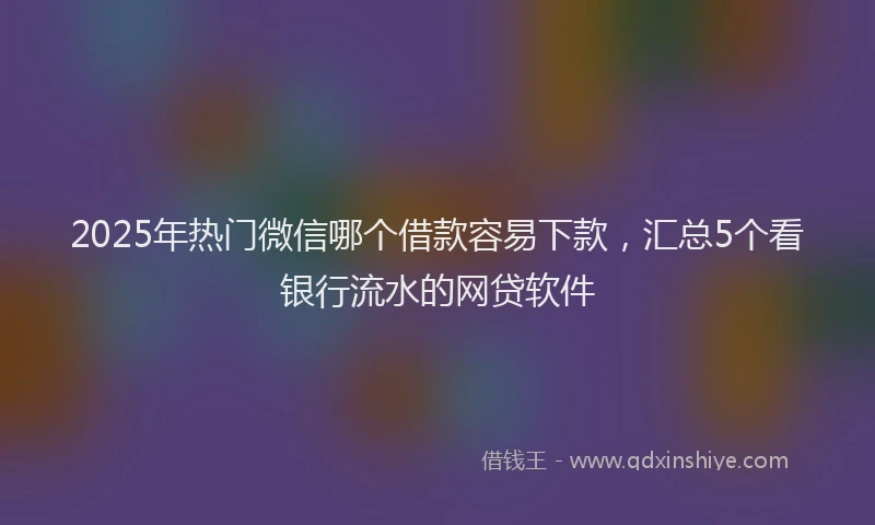 2025年热门微信哪个借款容易下款，汇总5个看银行流水的网贷软件