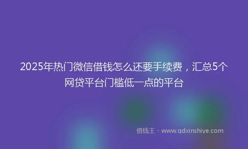2025年热门微信借钱怎么还要手续费，汇总5个网贷平台门槛低一点的平台