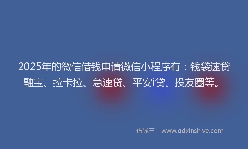 2025年的微信借钱申请微信小程序有：钱袋速贷融宝、拉卡拉、急速贷、平安i贷、投友圈等。