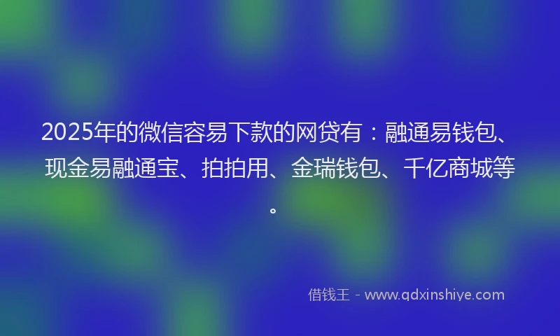 2025年的微信容易下款的网贷有：融通易钱包、现金易融通宝、拍拍用、金瑞钱包、千亿商城等。