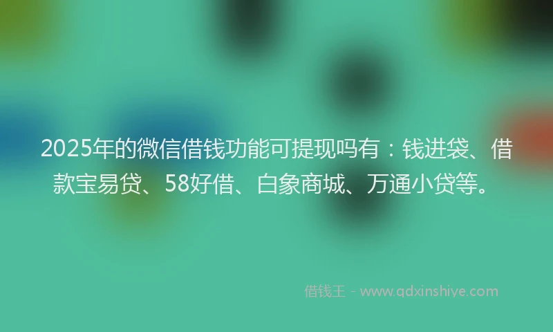 2025年的微信借钱功能可提现吗有：钱进袋、借款宝易贷、58好借、白象商城、万通小贷等。