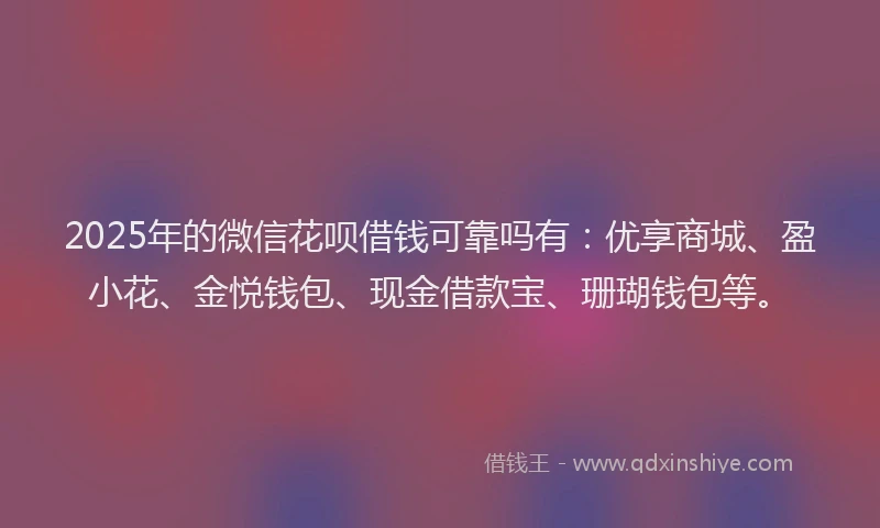 2025年的微信花呗借钱可靠吗有：优享商城、盈小花、金悦钱包、现金借款宝、珊瑚钱包等。