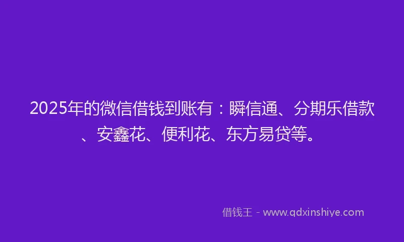 2025年的微信借钱到账有：瞬信通、分期乐借款、安鑫花、便利花、东方易贷等。