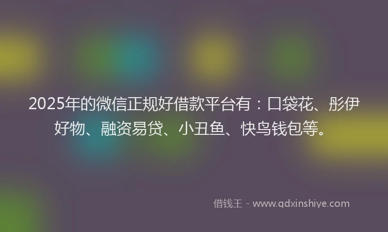 2025年的微信正规好借款平台有：口袋花、彤伊好物、融资易贷、小丑鱼、快鸟钱包等。