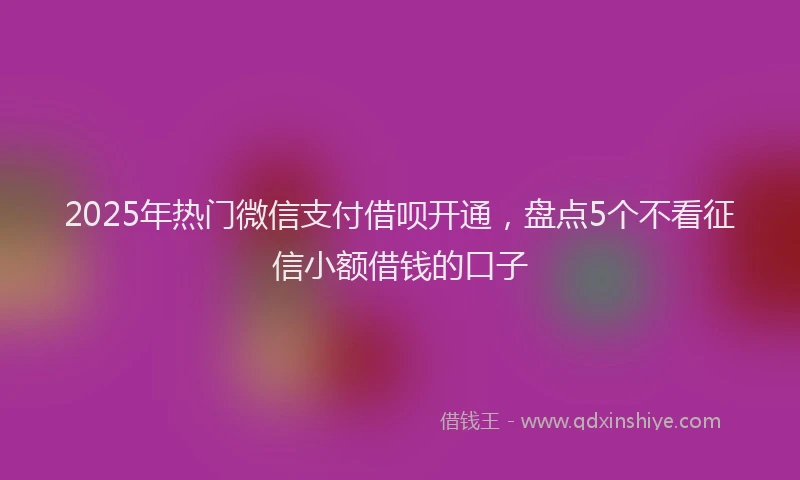 2025年热门微信支付借呗开通，盘点5个不看征信小额借钱的口子