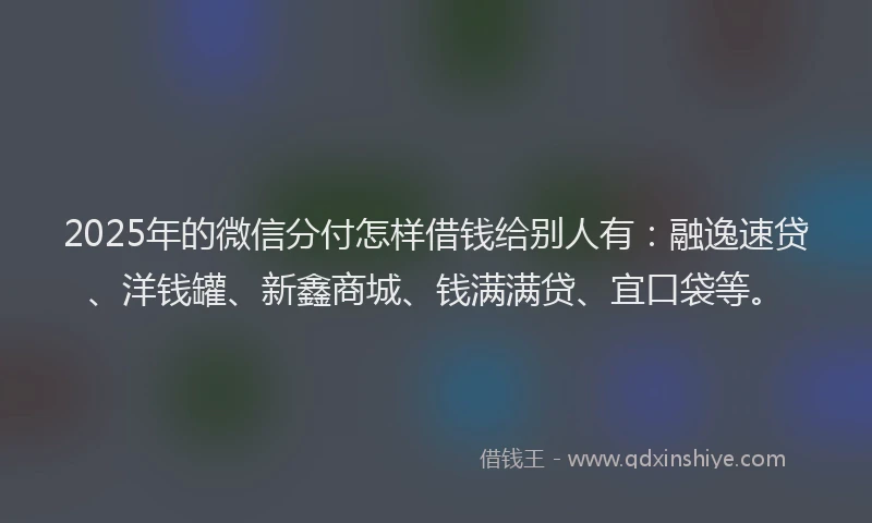 2025年的微信分付怎样借钱给别人有：融逸速贷、洋钱罐、新鑫商城、钱满满贷、宜口袋等。