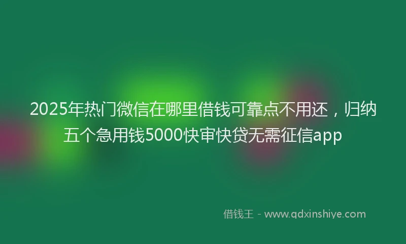 2025年热门微信在哪里借钱可靠点不用还，归纳五个急用钱5000快审快贷无需征信app