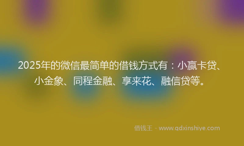 2025年的微信最简单的借钱方式有：小赢卡贷、小金象、同程金融、享来花、融信贷等。
