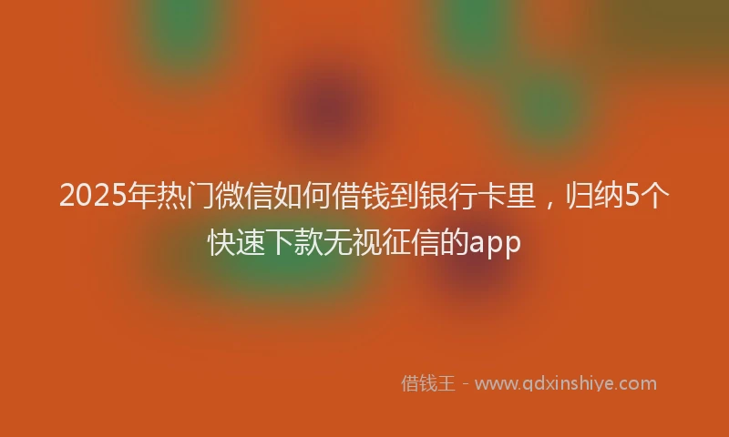 2025年热门微信如何借钱到银行卡里，归纳5个快速下款无视征信的app