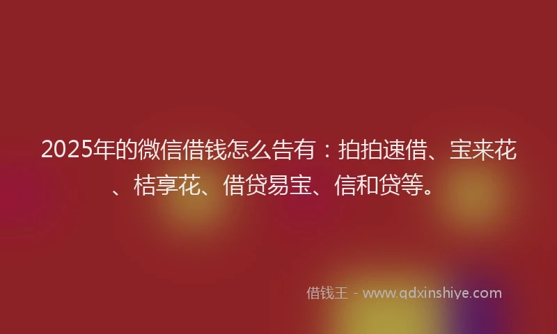 2025年的微信借钱怎么告有：拍拍速借、宝来花、桔享花、借贷易宝、信和贷等。