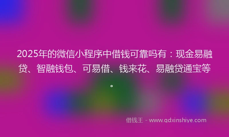 2025年的微信小程序中借钱可靠吗有：现金易融贷、智融钱包、可易借、钱来花、易融贷通宝等。
