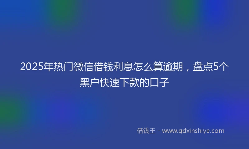 2025年热门微信借钱利息怎么算逾期，盘点5个黑户快速下款的口子