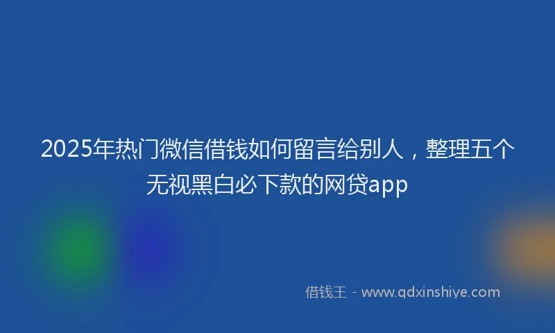 2025年热门微信借钱如何留言给别人，整理五个无视黑白必下款的网贷app