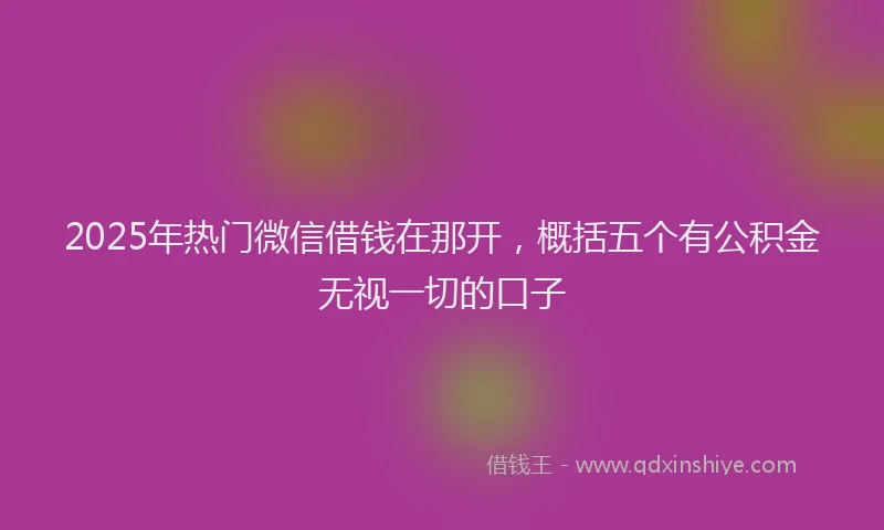 2025年热门微信借钱在那开，概括五个有公积金无视一切的口子