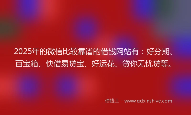 2025年的微信比较靠谱的借钱网站有：好分期、百宝箱、快借易贷宝、好运花、贷你无忧贷等。