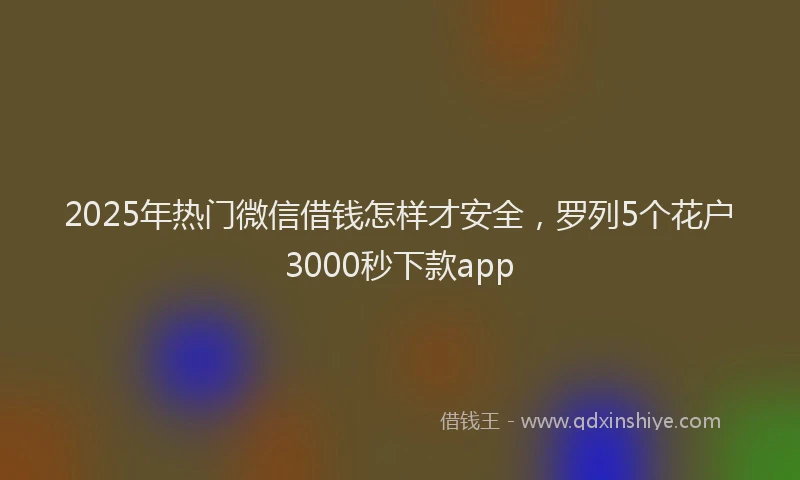 2025年热门微信借钱怎样才安全，罗列5个花户3000秒下款app