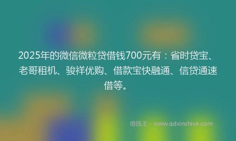 2025年的微信微粒贷借钱700元有：省时贷宝、老哥租机、骏祥优购、借款宝快融通、信贷通速借等。