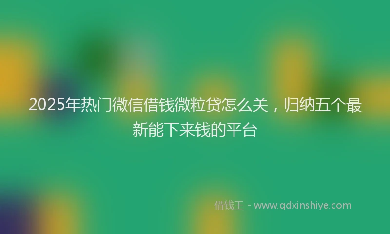 2025年热门微信借钱微粒贷怎么关，归纳五个最新能下来钱的平台