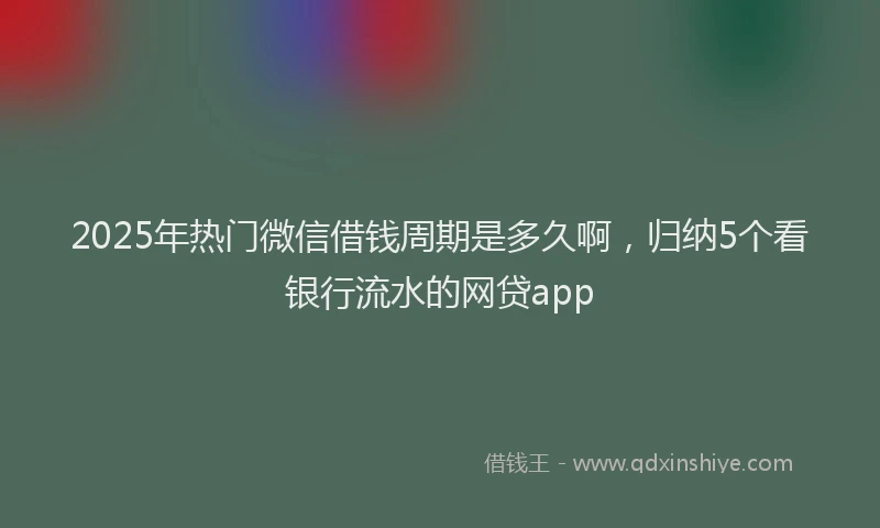 2025年热门微信借钱周期是多久啊，归纳5个看银行流水的网贷app