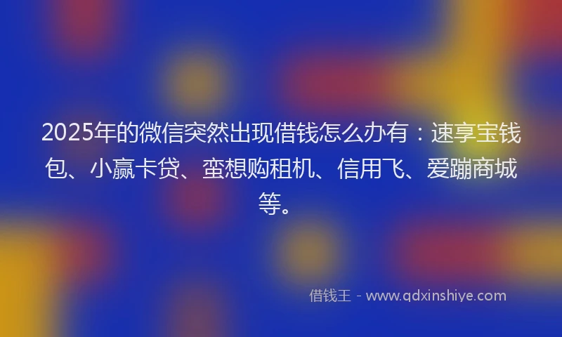 2025年的微信突然出现借钱怎么办有：速享宝钱包、小赢卡贷、蛮想购租机、信用飞、爱蹦商城等。