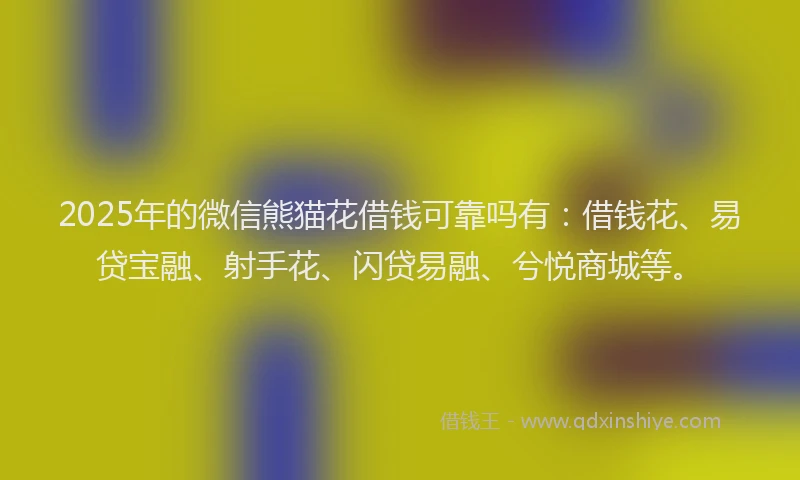 2025年的微信熊猫花借钱可靠吗有：借钱花、易贷宝融、射手花、闪贷易融、兮悦商城等。