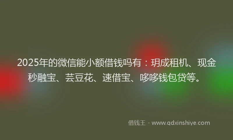 2025年的微信能小额借钱吗有：玥成租机、现金秒融宝、芸豆花、速借宝、哆哆钱包贷等。