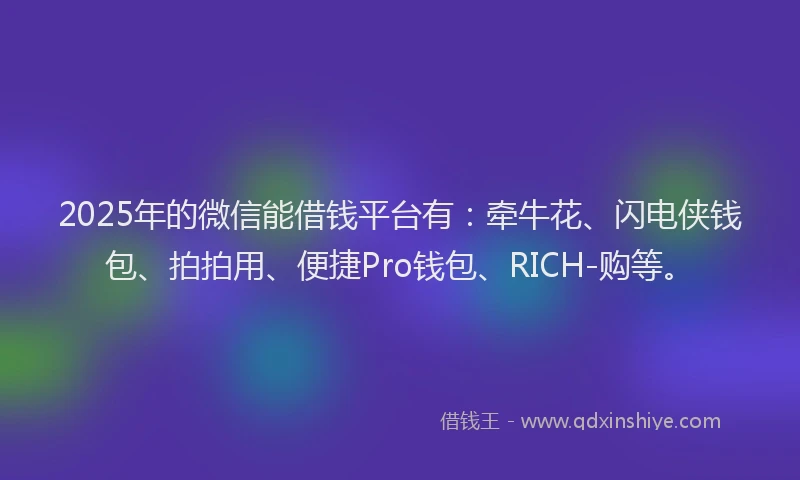 2025年的微信能借钱平台有：牵牛花、闪电侠钱包、拍拍用、便捷Pro钱包、RICH-购等。