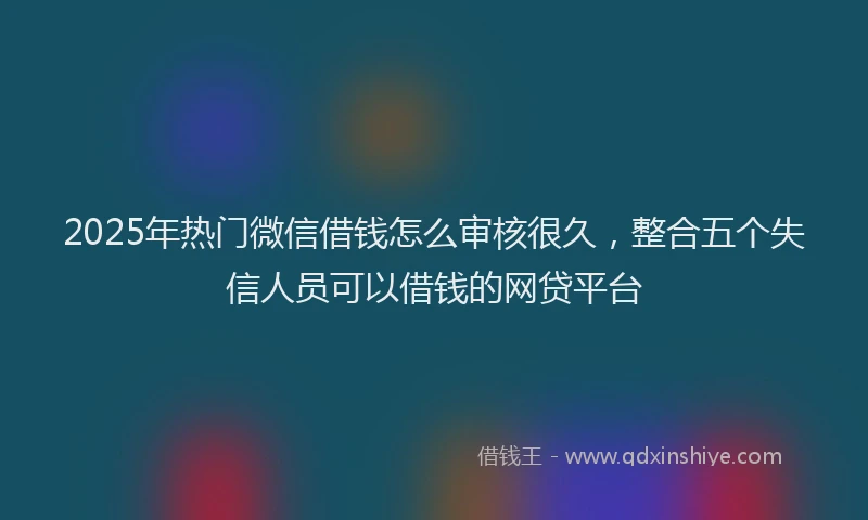 2025年热门微信借钱怎么审核很久，整合五个失信人员可以借钱的网贷平台