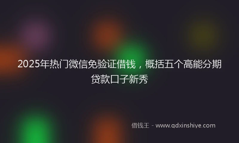 2025年热门微信免验证借钱，概括五个高能分期贷款口子新秀