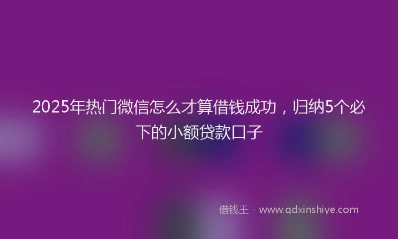 2025年热门微信怎么才算借钱成功，归纳5个必下的小额贷款口子
