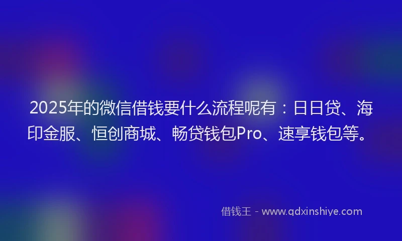 2025年的微信借钱要什么流程呢有：日日贷、海印金服、恒创商城、畅贷钱包Pro、速享钱包等。
