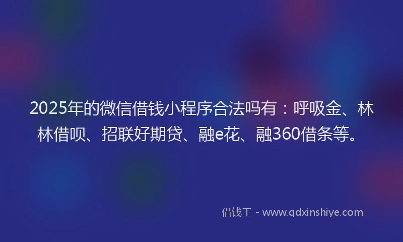 2025年的微信借钱小程序合法吗有：呼吸金、林林借呗、招联好期贷、融e花、融360借条等。