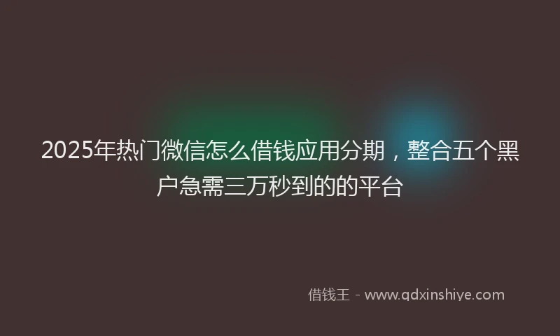 2025年热门微信怎么借钱应用分期，整合五个黑户急需三万秒到的的平台