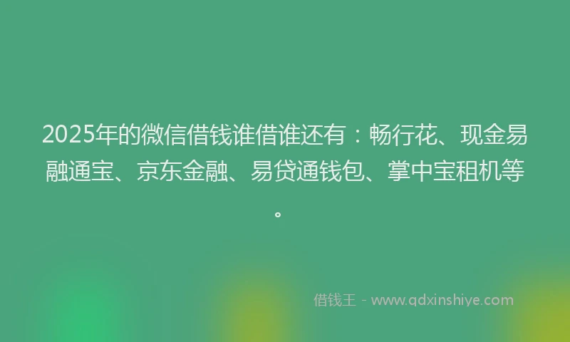 2025年的微信借钱谁借谁还有：畅行花、现金易融通宝、京东金融、易贷通钱包、掌中宝租机等。