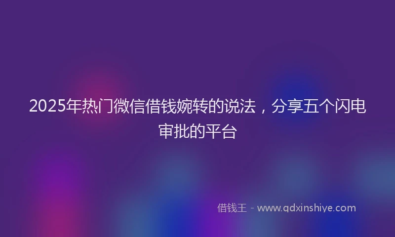 2025年热门微信借钱婉转的说法，分享五个闪电审批的平台