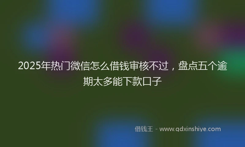 2025年热门微信怎么借钱审核不过，盘点五个逾期太多能下款口子