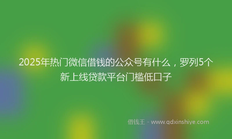 2025年热门微信借钱的公众号有什么，罗列5个新上线贷款平台门槛低口子