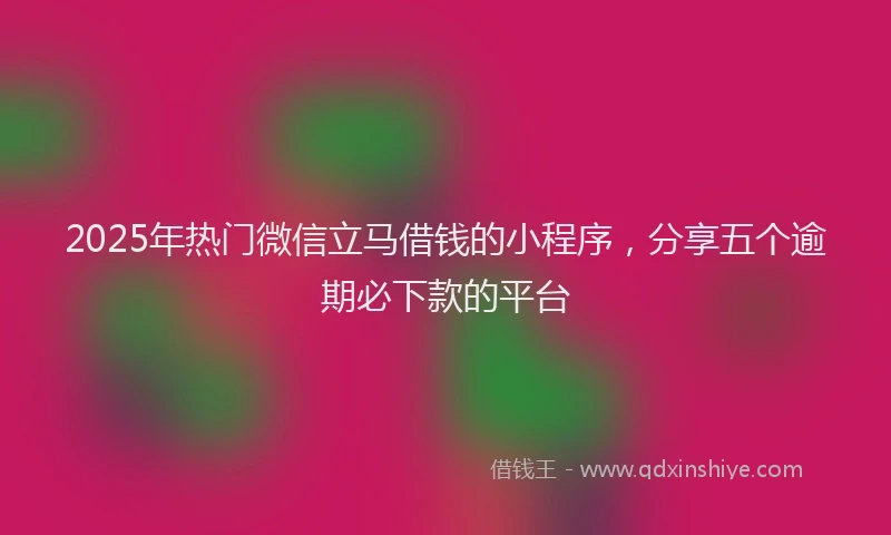 2025年热门微信立马借钱的小程序，分享五个逾期必下款的平台