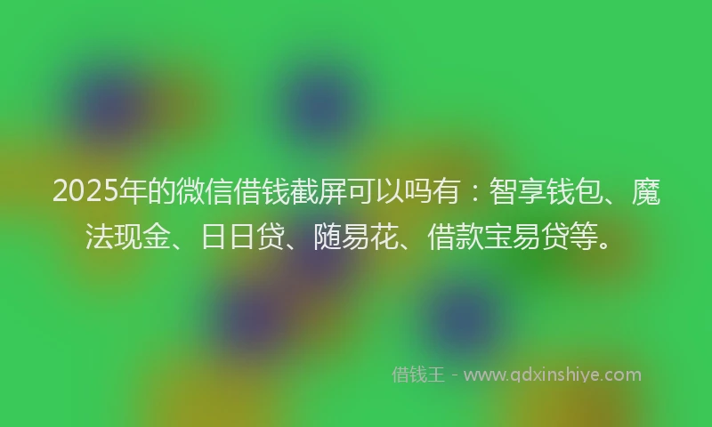 2025年的微信借钱截屏可以吗有：智享钱包、魔法现金、日日贷、随易花、借款宝易贷等。