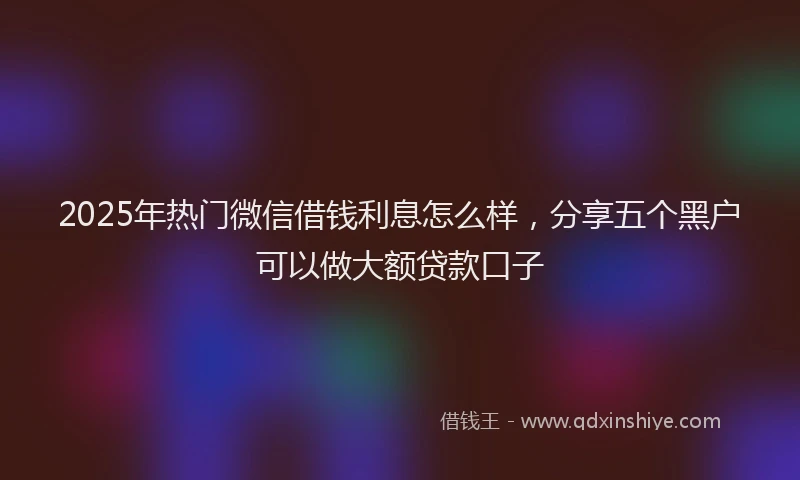 2025年热门微信借钱利息怎么样，分享五个黑户可以做大额贷款口子