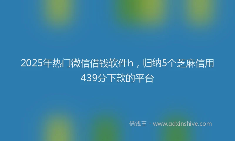 2025年热门微信借钱软件h，归纳5个芝麻信用439分下款的平台