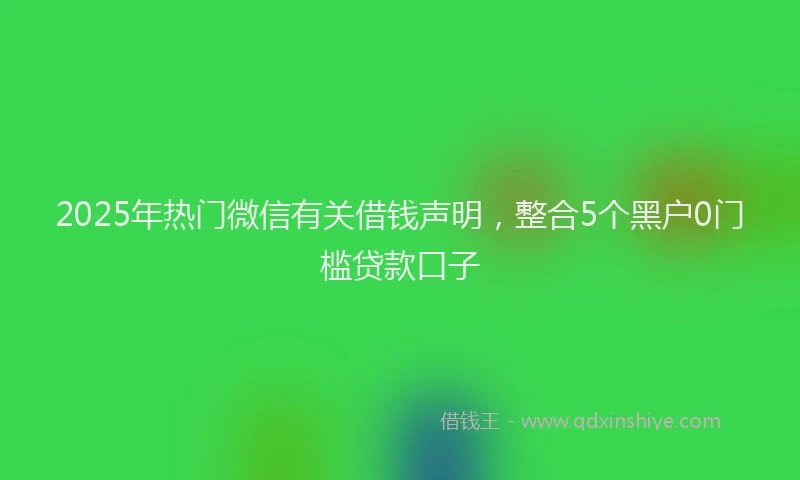 2025年热门微信有关借钱声明，整合5个黑户0门槛贷款口子