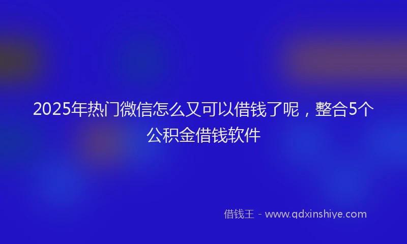 2025年热门微信怎么又可以借钱了呢，整合5个公积金借钱软件