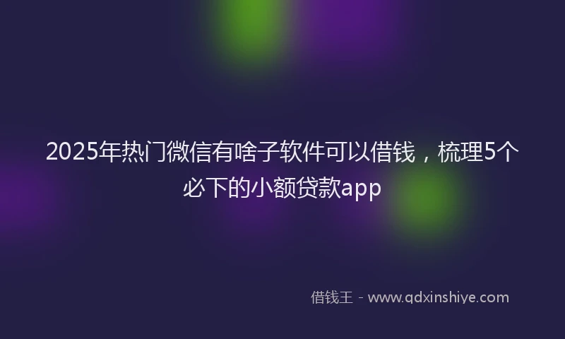 2025年热门微信有啥子软件可以借钱，梳理5个必下的小额贷款app