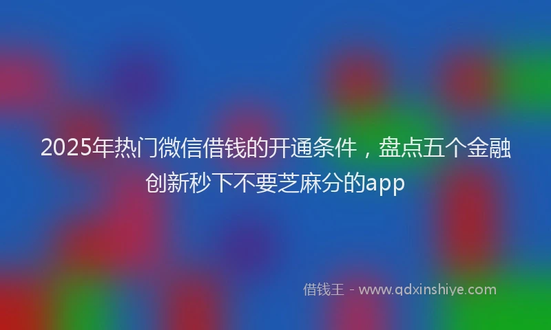 2025年热门微信借钱的开通条件，盘点五个金融创新秒下不要芝麻分的app